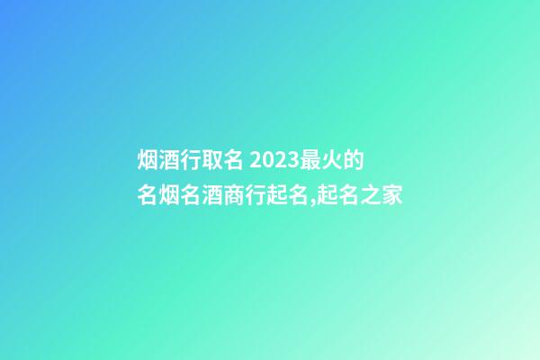 烟酒行取名 2023最火的名烟名酒商行起名,起名之家-第1张-店铺起名-玄机派